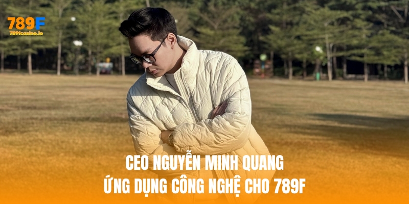 CEO Nguyễn Minh Quang – Hành trình kiến tạo thương hiệu 789F Ceo nguyễn minh quang ứng dụng công nghệ cho 789f