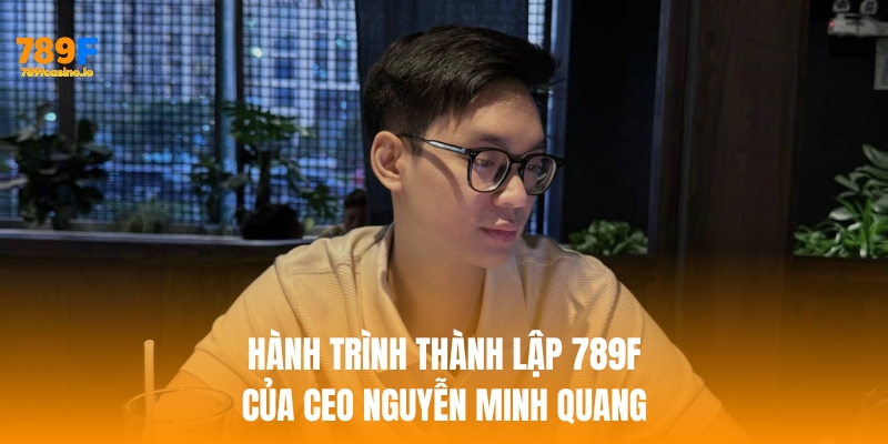 CEO Nguyễn Minh Quang – Hành trình kiến tạo thương hiệu 789F Hành trình lập thương hiệu của ceo nguyễn minh quang