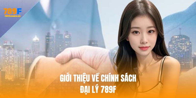 đại lý 789f Giới thiệu sơ lược về chính sách đại lý 789f