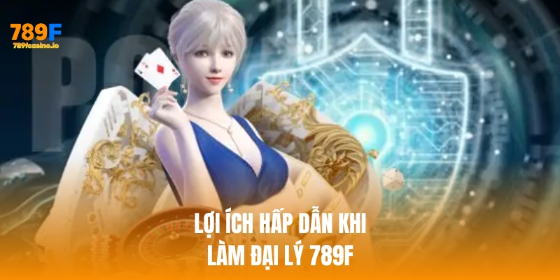 đại lý 789f Lợi ích khi làm đại lý 789f