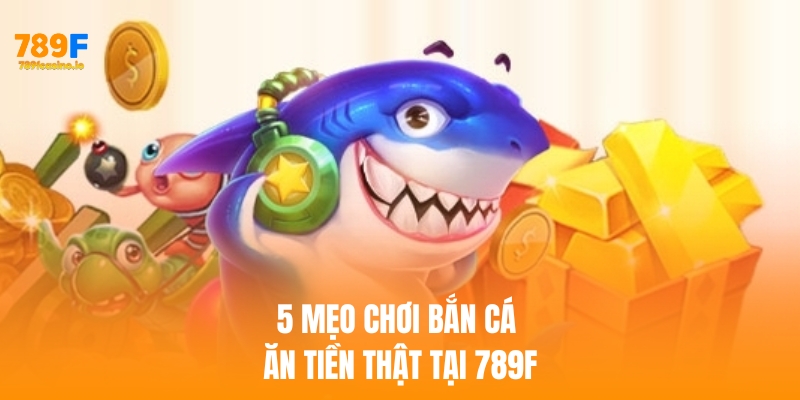Bật mí 5 Mẹo chơi bắn cá ăn tiền thật tại 789F Bật mí 5 Mẹo chơi bắn cá ăn tiền thật khi cá cược tại 789F